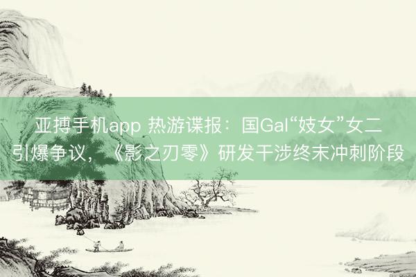 亚搏手机app 热游谍报：国Gal“妓女”女二引爆争议，《影之刃零》研发干涉终末冲刺阶段