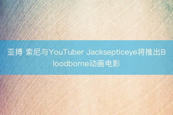 亚搏 索尼与YouTuber Jacksepticeye将推出Bloodborne动画电影