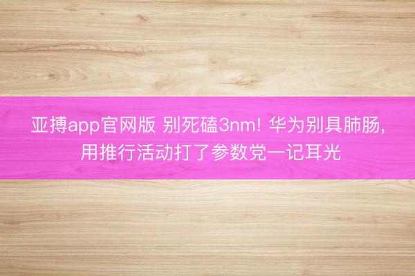 亚搏app官网版 别死磕3nm! 华为别具肺肠， 用推行活动打了参数党一记耳光