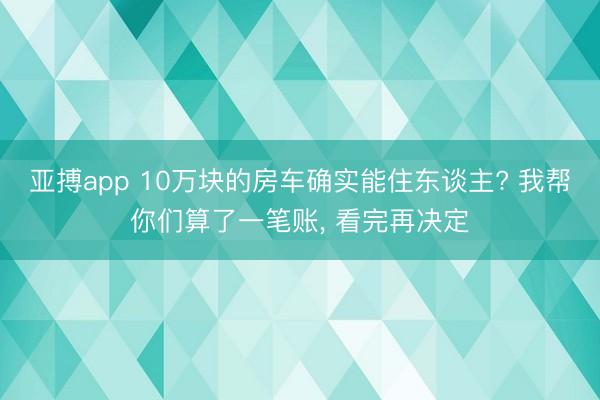 亚搏app 10万块的房车确实能住东谈主? 我帮你们算了一笔账， 看完再决定