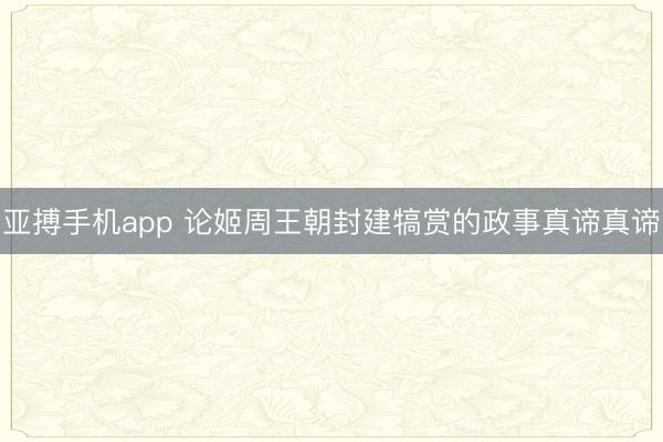 亚搏手机app 论姬周王朝封建犒赏的政事真谛真谛