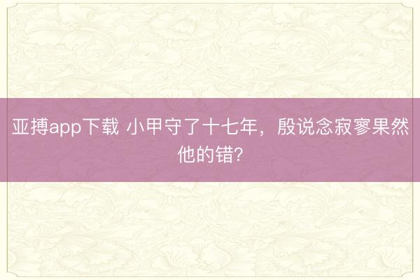 亚搏app下载 小甲守了十七年，殷说念寂寥果然他的错？