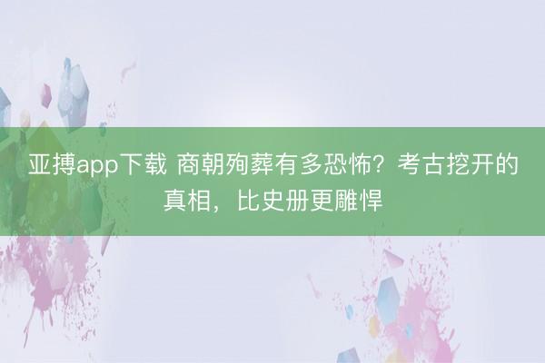 亚搏app下载 商朝殉葬有多恐怖?考古挖开的真相,比史册更雕悍
