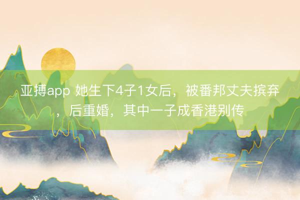 亚搏app 她生下4子1女后，被番邦丈夫摈弃，后重婚，其中一子成香港别传