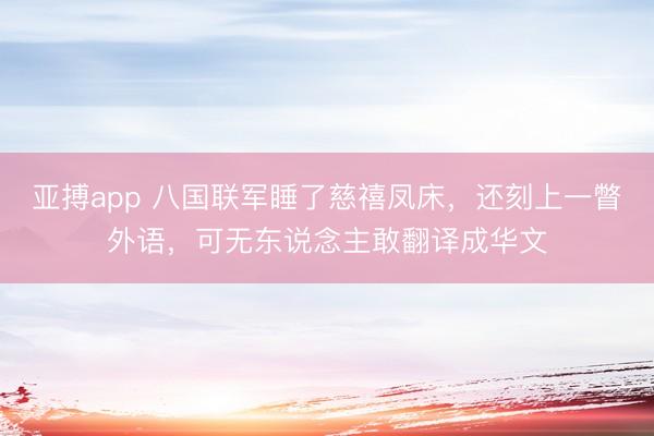 亚搏app 八国联军睡了慈禧凤床，还刻上一瞥外语，可无东说念主敢翻译成华文