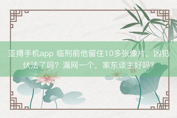 亚搏手机app 临刑前他留住10多张像片，凶犯伏法了吗？漏网一个，家东谈主好吗？