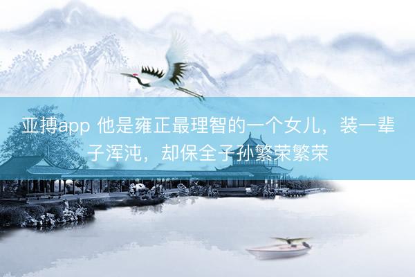 亚搏app 他是雍正最理智的一个女儿，装一辈子浑沌，却保全子孙繁荣繁荣