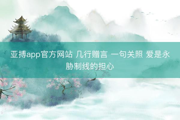 亚搏app官方网站 几行赠言 一句关照 爱是永胁制线的担心