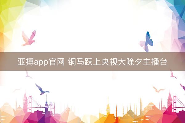 亚搏app官网 铜马跃上央视大除夕主播台