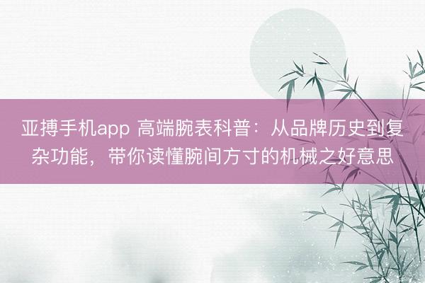 亚搏手机app 高端腕表科普：从品牌历史到复杂功能，带你读懂腕间方寸的机械之好意思