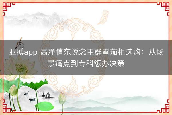 亚搏app 高净值东说念主群雪茄柜选购：从场景痛点到专科惩办决策