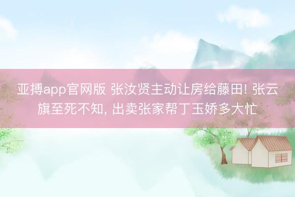 亚搏app官网版 张汝贤主动让房给藤田! 张云旗至死不知， 出卖张家帮丁玉娇多大忙