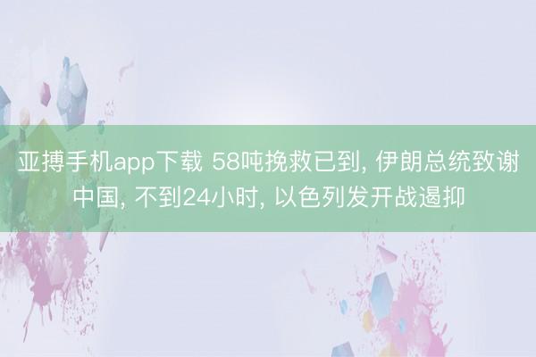 亚搏手机app下载 58吨挽救已到， 伊朗总统致谢中国， 不到24小时， 以色列发开战遏抑