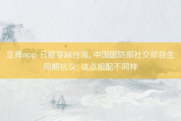 亚搏app 日舰穿越台海， 中国国防部社交部目生同期抗议: 这点相配不同样