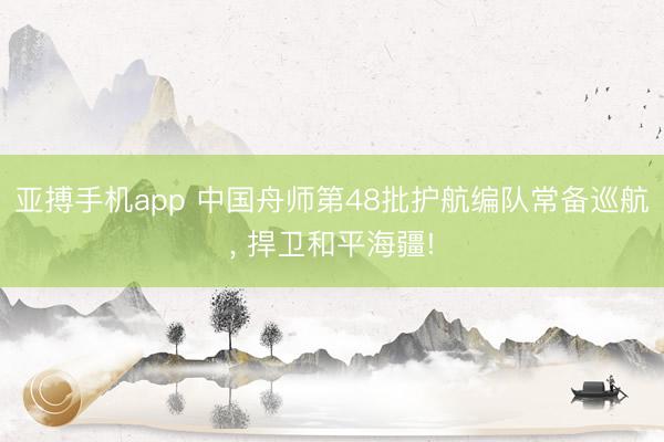 亚搏手机app 中国舟师第48批护航编队常备巡航， 捍卫和平海疆!