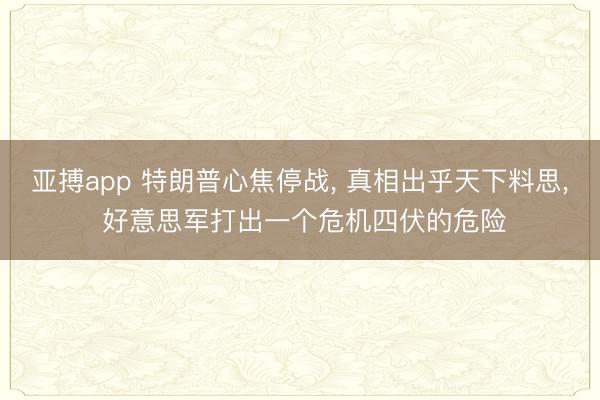 亚搏app 特朗普心焦停战， 真相出乎天下料思， 好意思军打出一个危机四伏的危险
