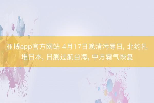 亚搏app官方网站 4月17日晚清污辱日， 北约扎堆日本， 日舰过航台海， 中方霸气恢复