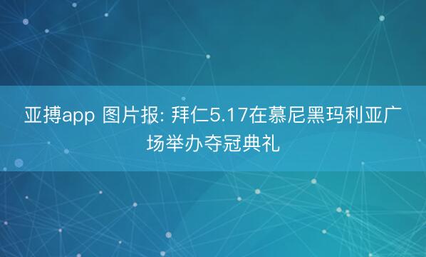 亚搏app 图片报: 拜仁5.17在慕尼黑玛利亚广场举办夺冠典礼