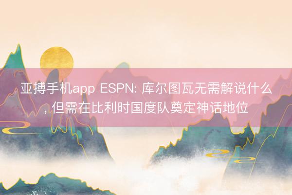 亚搏手机app ESPN: 库尔图瓦无需解说什么， 但需在比利时国度队奠定神话地位