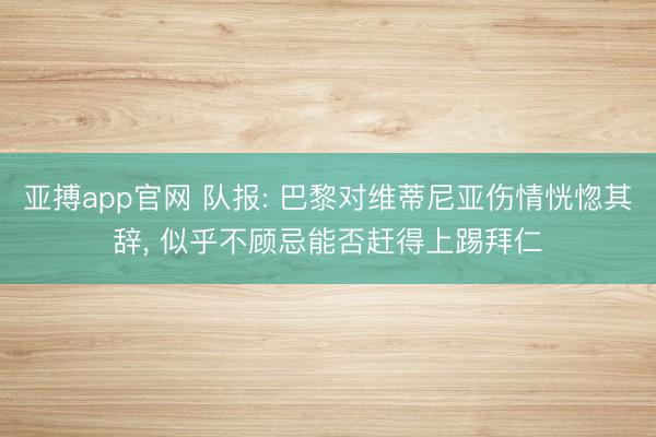 亚搏app官网 队报: 巴黎对维蒂尼亚伤情恍惚其辞， 似乎不顾忌能否赶得上踢拜仁