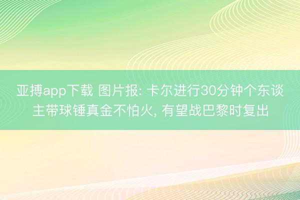 亚搏app下载 图片报: 卡尔进行30分钟个东谈主带球锤真金不怕火， 有望战巴黎时复出