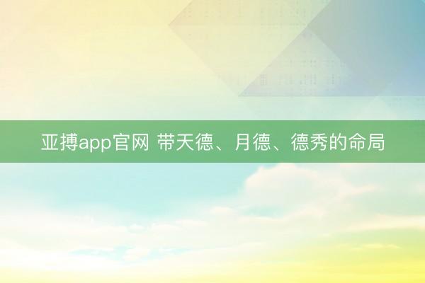 亚搏app官网 带天德、月德、德秀的命局