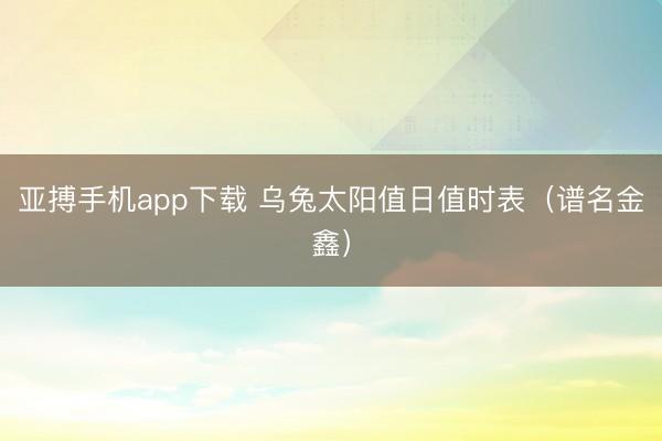 亚搏手机app下载 乌兔太阳值日值时表（谱名金鑫）