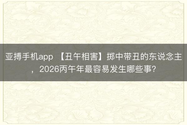亚搏手机app 【丑午相害】掷中带丑的东说念主，2026丙午年最容易发生哪些事？