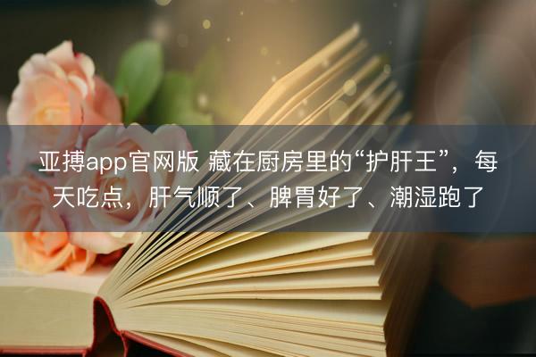 亚搏app官网版 藏在厨房里的“护肝王”，每天吃点，肝气顺了、脾胃好了、潮湿跑了