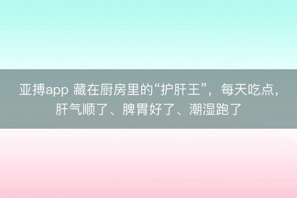 亚搏app 藏在厨房里的“护肝王”，每天吃点，肝气顺了、脾胃好了、潮湿跑了