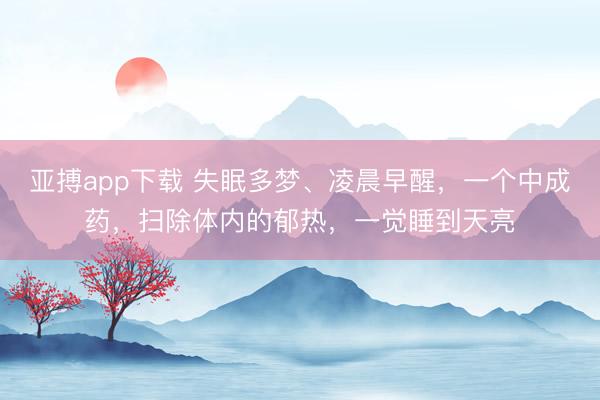亚搏app下载 失眠多梦、凌晨早醒，一个中成药，扫除体内的郁热，一觉睡到天亮