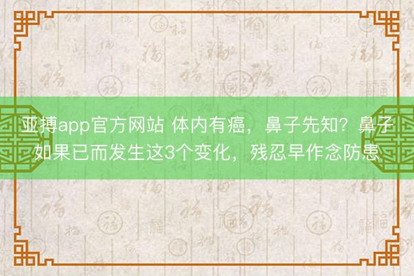 亚搏app官方网站 体内有癌，鼻子先知？鼻子如果已而发生这3个变化，残忍早作念防患
