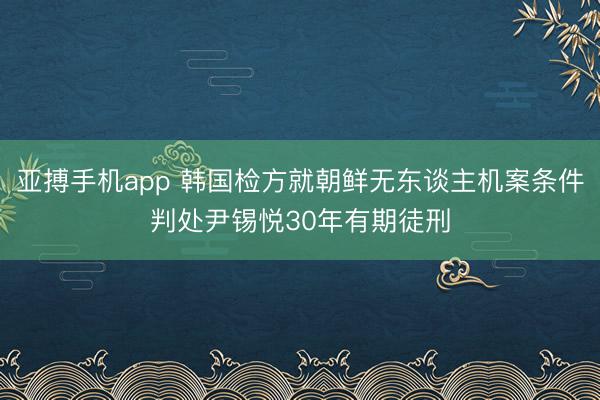 亚搏手机app 韩国检方就朝鲜无东谈主机案条件判处尹锡悦30年有期徒刑