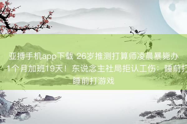 亚搏手机app下载 26岁推测打算师凌晨暴毙办公室，1个月加班19天！东说念主社局拒认工伤：睡前打游戏