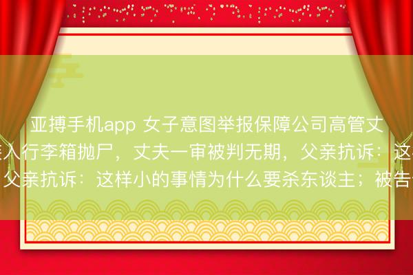 亚搏手机app 女子意图举报保障公司高管丈夫婚外情，被掐身后装入行李箱抛尸，丈夫一审被判无期，父亲抗诉：这样小的事情为什么要杀东谈主；被告也拿起上诉