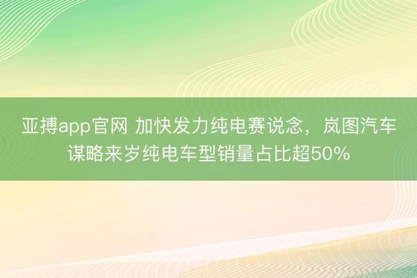 亚搏app官网 加快发力纯电赛说念，岚图汽车谋略来岁纯电车型销量占比超50%