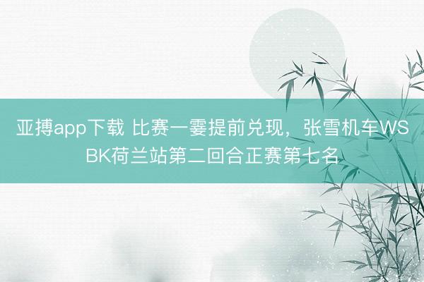 亚搏app下载 比赛一霎提前兑现，张雪机车WSBK荷兰站第二回合正赛第七名