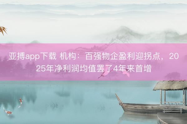 亚搏app下载 机构：百强物企盈利迎拐点，2025年净利润均值罢了4年来首增