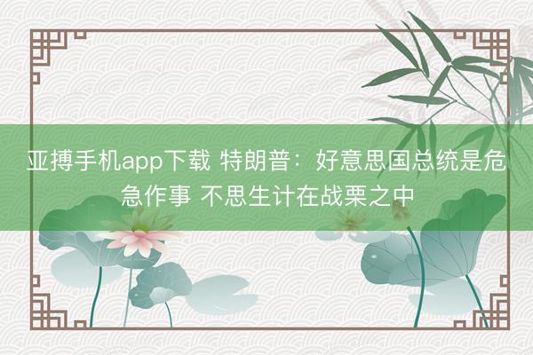 亚搏手机app下载 特朗普：好意思国总统是危急作事 不思生计在战栗之中