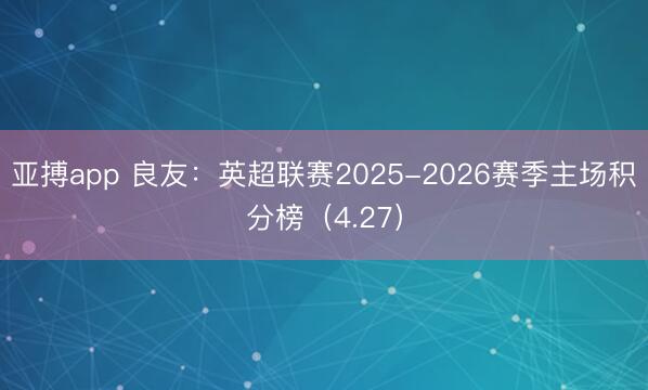 亚搏app 良友：英超联赛2025-2026赛季主场积分榜（4.27）
