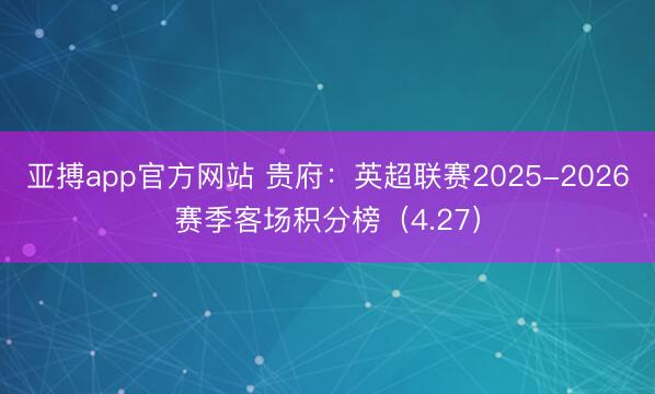 亚搏app官方网站 贵府：英超联赛2025-2026赛季客场积分榜（4.27）