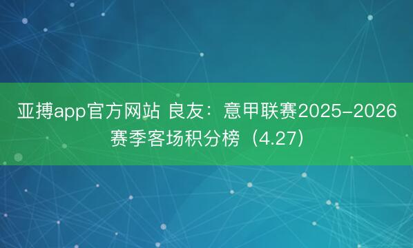 亚搏app官方网站 良友：意甲联赛2025-2026赛季客场积分榜（4.27）