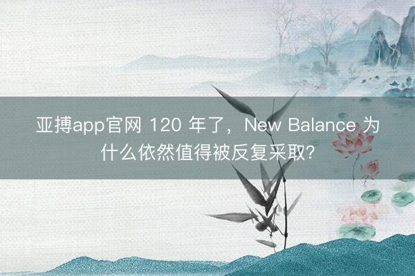 亚搏app官网 120 年了，New Balance 为什么依然值得被反复采取？