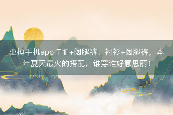 亚搏手机app T恤+阔腿裤、衬衫+阔腿裤，本年夏天最火的搭配，谁穿谁好意思丽！