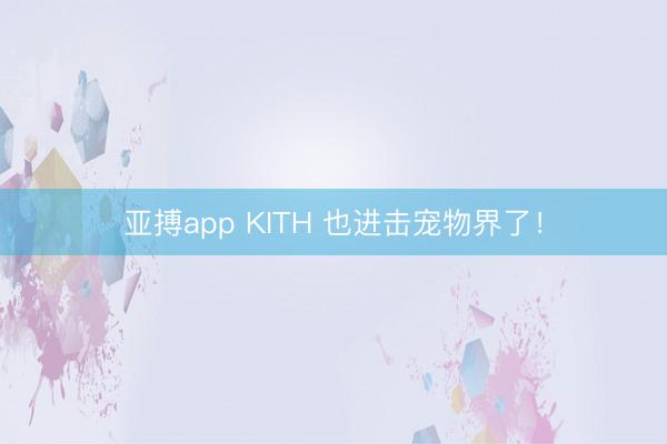 亚搏app KITH 也进击宠物界了！