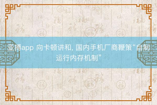 亚搏app 向卡顿讲和， 国内手机厂商鞭策“自制运行内存机制”