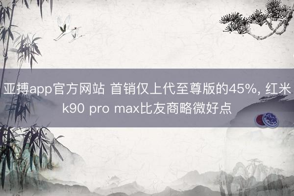 亚搏app官方网站 首销仅上代至尊版的45%， 红米k90 pro max比友商略微好点