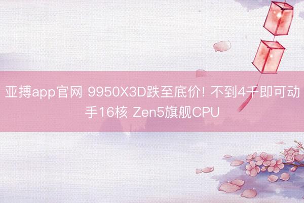 亚搏app官网 9950X3D跌至底价! 不到4千即可动手16核 Zen5旗舰CPU