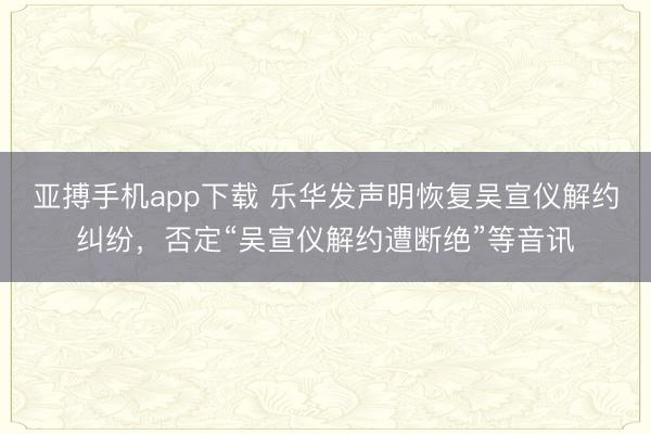 亚搏手机app下载 乐华发声明恢复吴宣仪解约纠纷，否定“吴宣仪解约遭断绝”等音讯