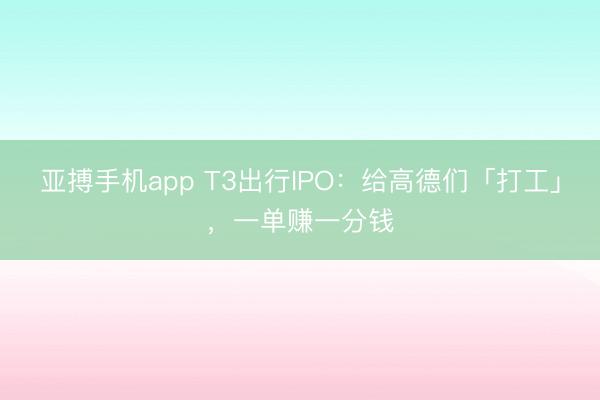 亚搏手机app T3出行IPO：给高德们「打工」，一单赚一分钱